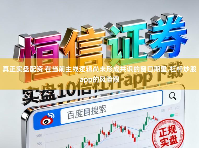真正实盘配资 在当前主线逻辑尚未形成共识的窗口期里,杠杆炒股app的风险限