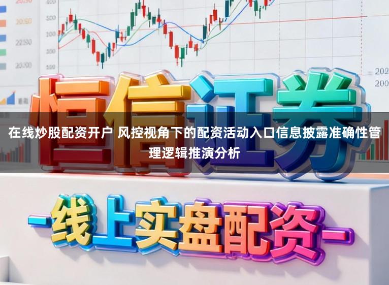 在线炒股配资开户 风控视角下的配资活动入口信息披露准确性管理逻辑推演分析