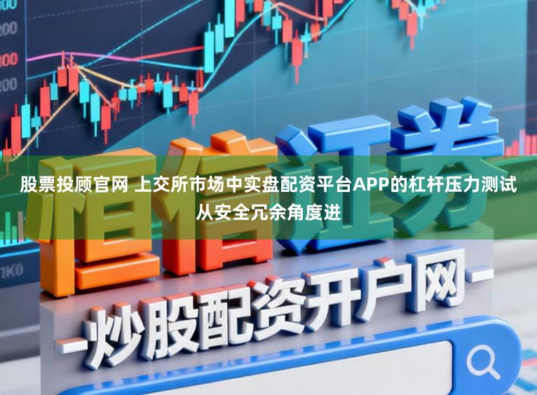 股票投顾官网 上交所市场中实盘配资平台APP的杠杆压力测试从安全冗余角度进