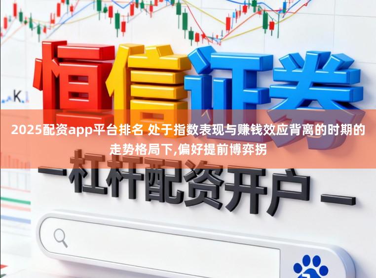 2025配资app平台排名 处于指数表现与赚钱效应背离的时期的走势格局下，偏好提前博弈拐