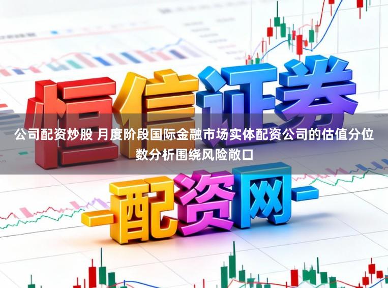 公司配资炒股 月度阶段国际金融市场实体配资公司的估值分位数分析围绕风险敞口
