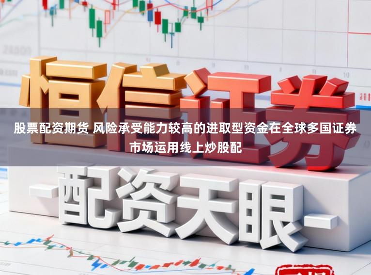 股票配资期货 风险承受能力较高的进取型资金在全球多国证券市场运用线上炒股配